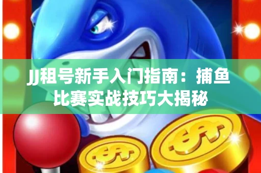 JJ租号新手入门指南：捕鱼比赛实战技巧大揭秘